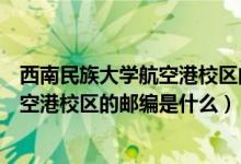 西南民族大学航空港校区的邮编是什么号（西南民族大学航空港校区的邮编是什么）