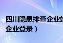 四川隐患排查企业端手机登录(四川隐患排查企业登录)