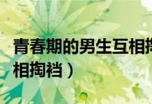 青春期的男生互相掏裆视频（青春期的男生互相掏裆）