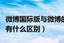 微博国际版与微博的区别（微博国际版和微博有什么区别）