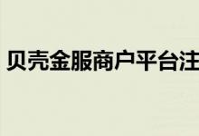 贝壳金服商户平台注册（贝壳金服商户平台）