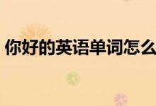 你好的英语单词怎么读怎么写（你好的英语）