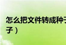 怎么把文件转成种子文件（怎么把文件弄成种子）