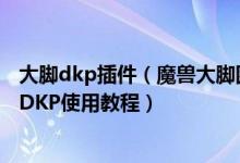 大脚dkp插件（魔兽大脚团队DKP怎么用魔兽世界大脚团队DKP使用教程）