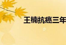 王楠抗癌三年（王楠癌症晚期）
