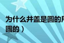为什么井盖是圆的用数学回答(为什么井盖是圆的)