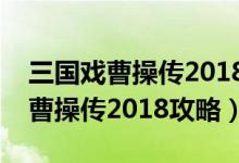三国戏曹操传2018完结版图文攻略（三国戏曹操传2018攻略）