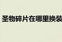 圣物碎片在哪里换装备（圣物碎片怎么获得）