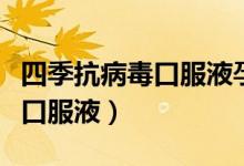 四季抗病毒口服液孕妇可以喝吗（四季抗病毒口服液）