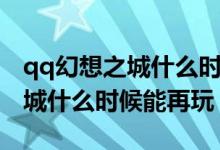 qq幻想之城什么时候能再玩一次（qq幻想之城什么时候能再玩）