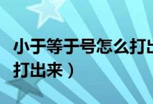小于等于号怎么打出来手机(小于等于号怎么打出来)