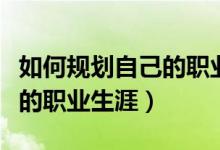 如何规划自己的职业生涯范文（如何规划自己的职业生涯）