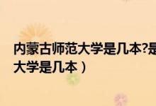 内蒙古师范大学是几本?是一本二本还是三本?（内蒙古师范大学是几本）