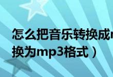 怎么把音乐转换成mp3格式?(怎么把音乐转换为mp3格式)