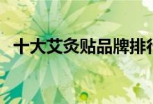 十大艾灸贴品牌排行（艾灸贴哪个牌子好）