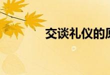 交谈礼仪的原则（交谈礼仪）