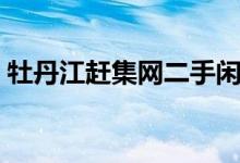 牡丹江赶集网二手闲置转让（牡丹江赶集网）