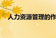 人力资源管理的作用（人力资源的作用）