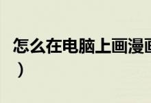 怎么在电脑上画漫画（如何在电脑上画画漫画）