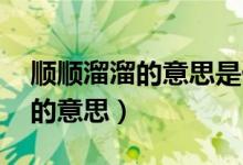 顺顺溜溜的意思是什么 标准答案（顺顺溜溜的意思）