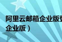 阿里云邮箱企业版登陆入口（阿里云企业邮箱企业版）
