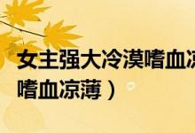 女主强大冷漠嗜血凉薄穿越文（女主强大冷漠嗜血凉薄）