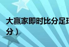 大赢家即时比分足球比分赢家（大赢家即时比分）