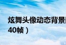 炫舞头像动态背景图片（炫舞动态头像100k40帧）