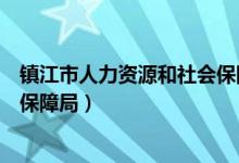 镇江市人力资源和社会保障局电话（镇江市人力资源和社会保障局）