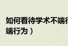 如何看待学术不端行为现象（如何看待学术不端行为）
