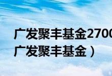 广发聚丰基金270005今日净值基金排名表（广发聚丰基金）