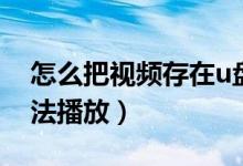 怎么把视频存在u盘里（下载到u盘的视频无法播放）