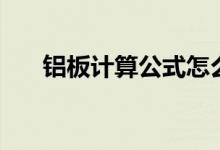 铝板计算公式怎么算（铝板计算公式）