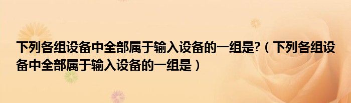 下列各组设备中全部属于输入设备的一组是?（下列各组设备中全部属于输入设备的一组是）