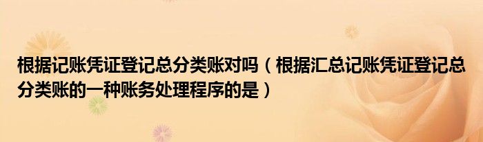 根据记账凭证登记总分类账对吗（根据汇总记账凭证登记总分类账的一种账务处理程序的是）