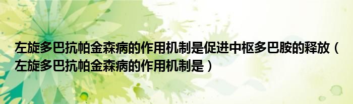 左旋多巴抗帕金森病的作用机制是促进中枢多巴胺的释放（左旋多巴抗帕金森病的作用机制是）