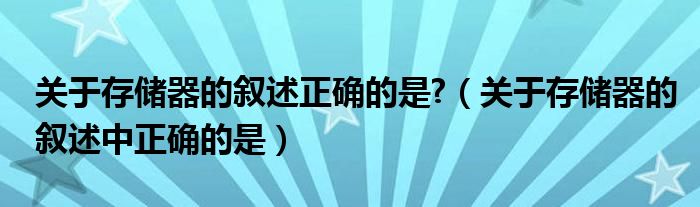 关于存储器的叙述正确的是?（关于存储器的叙述中正确的是）