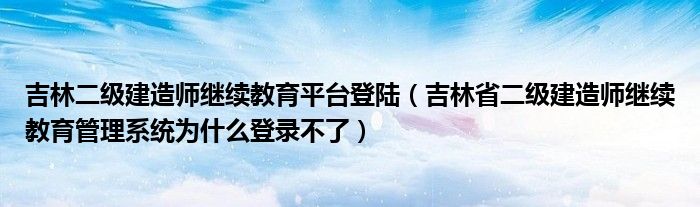 吉林二级建造师继续教育平台登陆（吉林省二级建造师继续教育管理系统为什么登录不了）