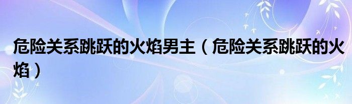 危险关系跳跃的火焰男主（危险关系跳跃的火焰）