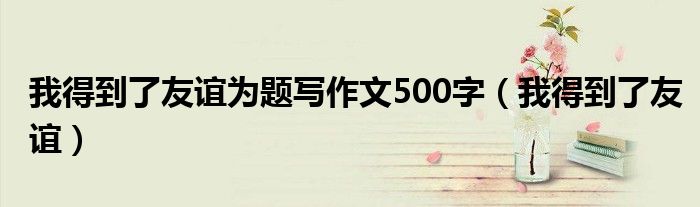 我得到了友谊为题写作文500字（我得到了友谊）