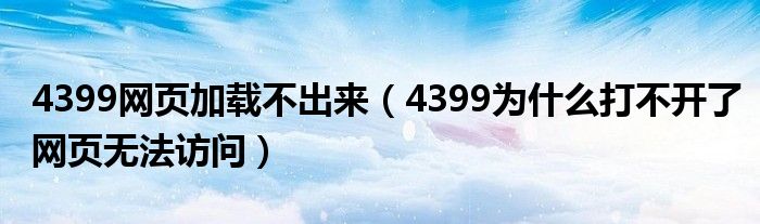 4399网页加载不出来（4399为什么打不开了网页无法访问）