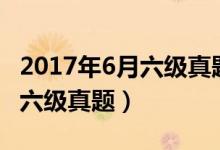 2017年6月六级真题第一套听力(2017年6月六级真题)