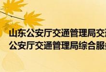 山东公安厅交通管理局交通安全综合服务管理平台(山东省公安厅交通管理局综合服务平台)