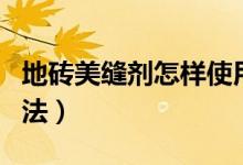 地砖美缝剂怎样使用方法（地砖美缝剂施工方法）