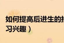 如何提高后进生的措施（如何提高后进生的学习兴趣）