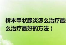 桥本甲状腺炎怎么治疗最好的方法关海霞（桥本甲状腺炎怎么治疗最好的方法）