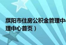 濮阳市住房公积金管理中心首页官网（濮阳市住房公积金管理中心首页）
