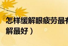 怎样缓解眼疲劳最有效（眼疲劳用什么方法缓解最好）