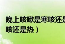 晚上咳嗽是寒咳还是热咳小孩（晚上咳嗽是寒咳还是热）