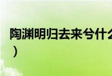 陶渊明归去来兮什么意思(归去来兮什么意思)